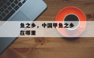 鱼之乡，中国甲鱼之乡在哪里