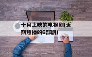 十月上映的电视剧(近期热播的6部剧)
