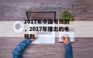 2017年中国电视剧，2017年播出的电视剧