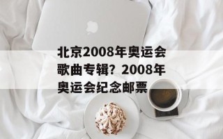 北京2008年奥运会歌曲专辑？2008年奥运会纪念邮票