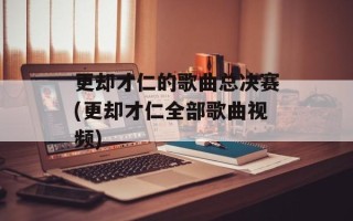 更却才仁的歌曲总决赛(更却才仁全部歌曲视频)