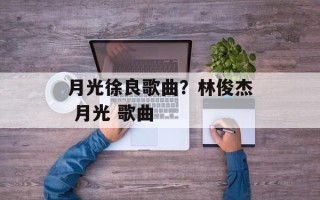 月光徐良歌曲？林俊杰 月光 歌曲