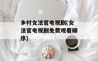 乡村女法官电视剧(女法官电视剧免费观看顺序)