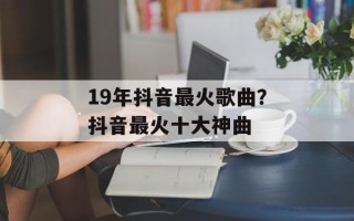 19年抖音最火歌曲？抖音最火十大神曲