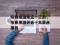 阳春旅游景点一日游，阳春旅游必去十大景点推荐