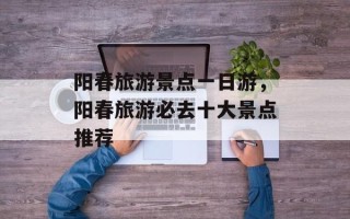 阳春旅游景点一日游，阳春旅游必去十大景点推荐