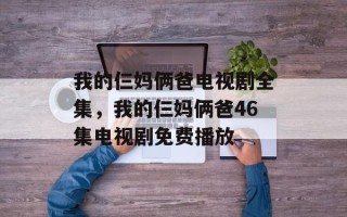 我的仨妈俩爸电视剧全集，我的仨妈俩爸46集电视剧免费播放