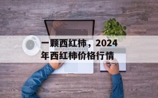 一颗西红柿，2024年西红柿价格行情