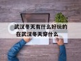 武汉冬天有什么好玩的 在武汉冬天穿什么