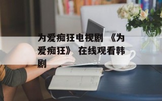 为爱痴狂电视剧 《为爱痴狂》 在线观看韩剧