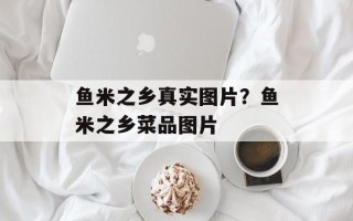 鱼米之乡真实图片？鱼米之乡菜品图片