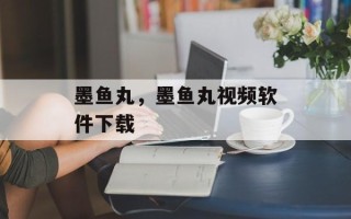墨鱼丸，墨鱼丸视频软件下载