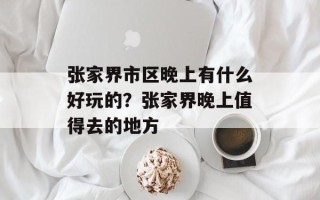 张家界市区晚上有什么好玩的？张家界晚上值得去的地方
