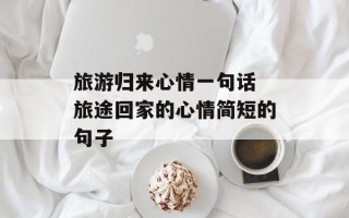旅游归来心情一句话 旅途回家的心情简短的句子