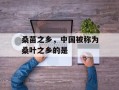 桑苗之乡，中国被称为桑叶之乡的是