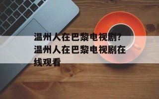 温州人在巴黎电视剧？温州人在巴黎电视剧在线观看