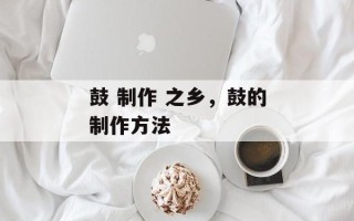 鼓 制作 之乡，鼓的制作方法