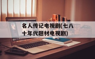 名人传记电视剧(七八十年代题材电视剧)