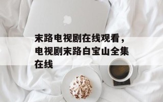 末路电视剧在线观看，电视剧末路白宝山全集在线
