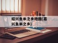 绍兴鱼米之乡地图(嘉兴鱼米之乡)