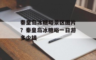 秦皇岛冰糖峪景区图片？秦皇岛冰糖峪一日游多少钱