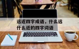 远近四字成语，什么远什么近的四字词语