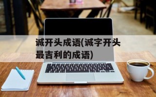 诚开头成语(诚字开头最吉利的成语)