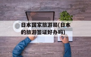 日本国家旅游局(日本的旅游签证好办吗)