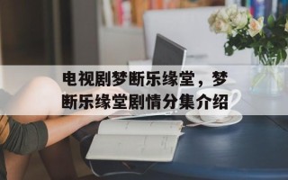 电视剧梦断乐缘堂，梦断乐缘堂剧情分集介绍