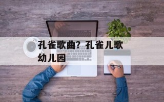 孔雀歌曲？孔雀儿歌 幼儿园