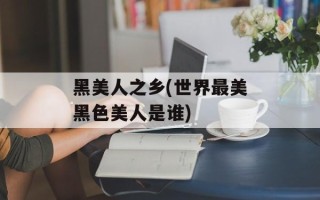 黑美人之乡(世界最美黑色美人是谁)
