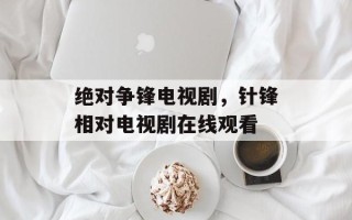 绝对争锋电视剧，针锋相对电视剧在线观看