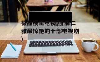 极品模王电视剧(薛仁雅最惊艳的十部电视剧)