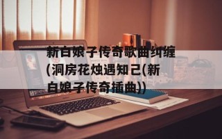 新白娘子传奇歌曲纠缠(洞房花烛遇知己(新白娘子传奇插曲))