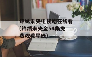 锦绣未央电视剧在线看(锦绣未央全54集免费观看星辰)