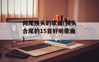 同尾换头的歌曲(换头合尾的15首好听歌曲)