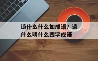 谈什么什么如成语？谈什么明什么四字成语
