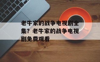 老牛家的战争电视剧全集？老牛家的战争电视剧免费观看