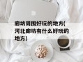 廊坊周围好玩的地方(河北廊坊有什么好玩的地方)