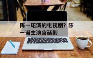 陈一诺演的电视剧？陈一诺主演宫廷剧