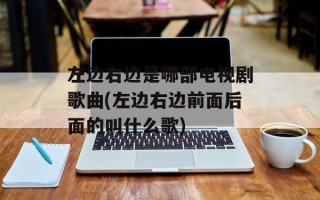 左边右边是哪部电视剧歌曲(左边右边前面后面的叫什么歌)