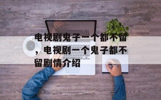 电视剧鬼子一个都不留，电视剧一个鬼子都不留剧情介绍