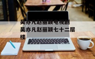 吴亦凡赵丽颖电视剧 吴亦凡赵丽颖七十二层楼