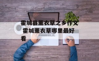 霍城县薰衣草之乡作文 霍城薰衣草哪里最好看