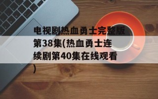 电视剧热血勇士完整版第38集(热血勇士连续剧第40集在线观看)