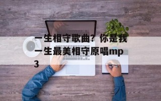 一生相守歌曲？你是我一生最美相守原唱mp3