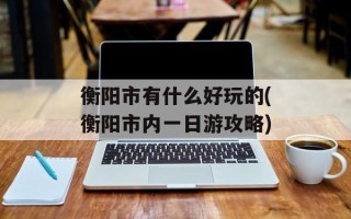 衡阳市有什么好玩的(衡阳市内一日游攻略)
