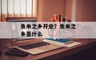 鱼米之乡开业？鱼米之乡是什么