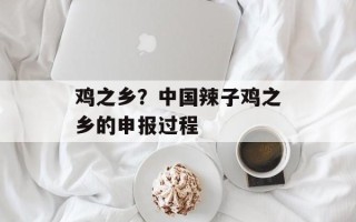 鸡之乡？中国辣子鸡之乡的申报过程