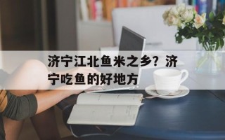 济宁江北鱼米之乡？济宁吃鱼的好地方